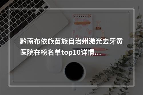 黔南布依族苗族自治州激光去牙黄医院在榜名单top10详情[黔南布依族苗族自治州激光去牙黄口腔医院汇总不分先后]