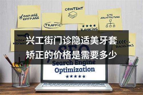 兴工街门诊隐适美牙套矫正的价格是需要多少