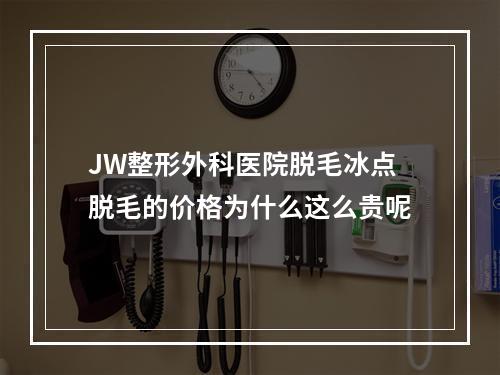 JW整形外科医院脱毛冰点脱毛的价格为什么这么贵呢