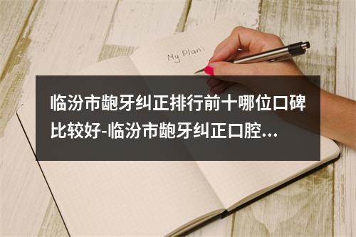 临汾市龅牙纠正排行前十哪位口碑比较好-临汾市龅牙纠正口腔医生