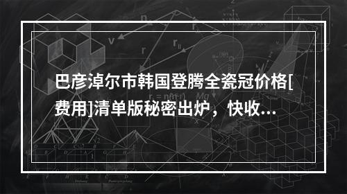 巴彦淖尔市韩国登腾全瓷冠价格[费用]清单版秘密出炉，快收藏