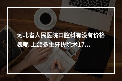 河北省人民医院口腔科有没有价格表呢-上颌多生牙拔除术1772-2452元