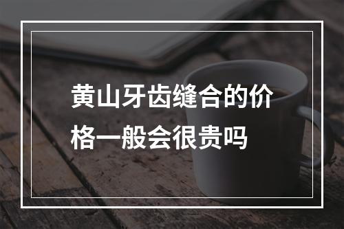 黄山牙齿缝合的价格一般会很贵吗