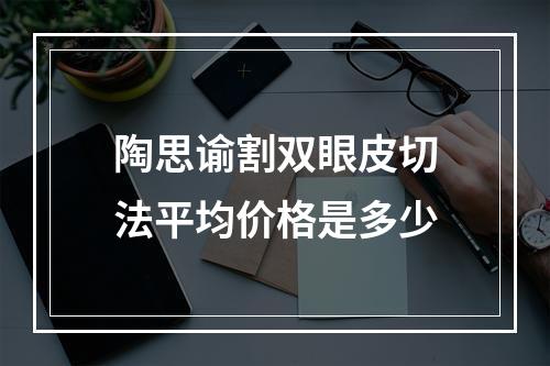 陶思谕割双眼皮切法平均价格是多少