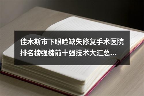 佳木斯市下眼睑缺失修复手术医院排名榜强榜前十强技术大汇总-佳木斯陈红梅医疗美容门诊部