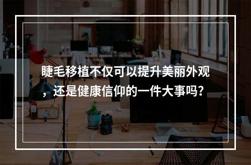 睫毛移植不仅可以提升美丽外观，还是健康信仰的一件大事吗？