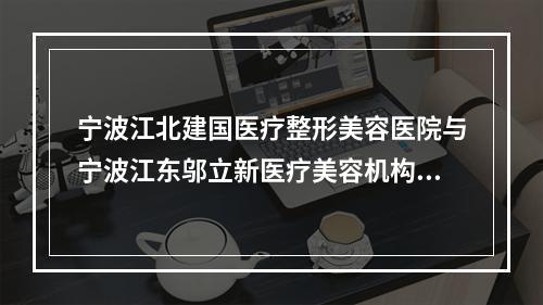 宁波江北建国医疗整形美容医院与宁波江东邬立新医疗美容机构你更中意哪一家