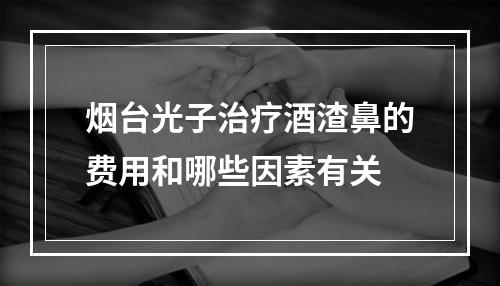 烟台光子治疗酒渣鼻的费用和哪些因素有关