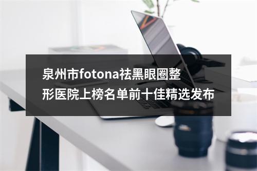 泉州市fotona祛黑眼圈整形医院上榜名单前十佳精选发布