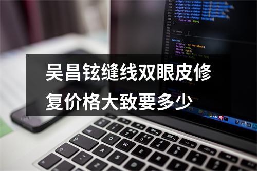 吴昌铉缝线双眼皮修复价格大致要多少