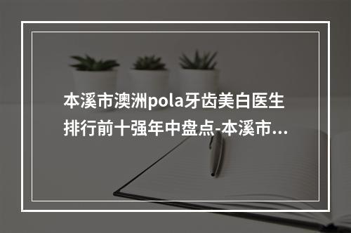 本溪市澳洲pola牙齿美白医生排行前十强年中盘点-本溪市盛艾口腔医生