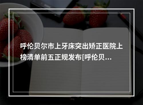 呼伦贝尔市上牙床突出矫正医院上榜清单前五正规发布[呼伦贝尔市上牙床突出矫正口腔医院别错过]