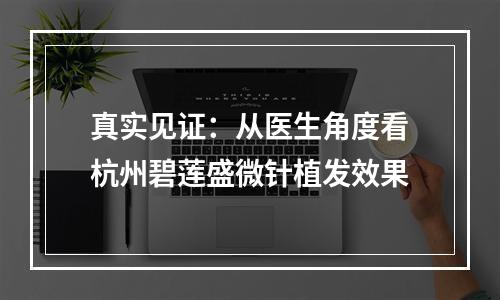 真实见证：从医生角度看杭州碧莲盛微针植发效果