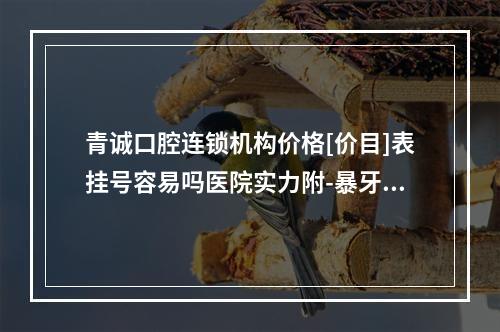 青诚口腔连锁机构价格[价目]表挂号容易吗医院实力附-暴牙做冠案例