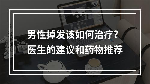 男性掉发该如何治疗？医生的建议和药物推荐