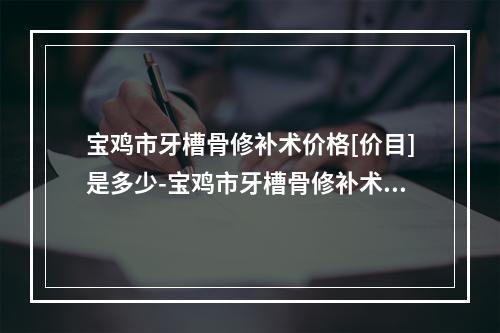 宝鸡市牙槽骨修补术价格[价目]是多少-宝鸡市牙槽骨修补术价格