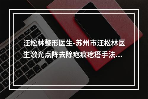 汪松林整形医生-苏州市汪松林医生激光点阵去除疤痕疙瘩手法稳