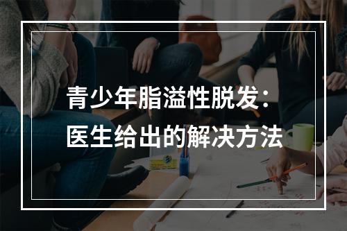 青少年脂溢性脱发：医生给出的解决方法