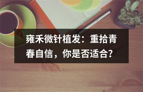 雍禾微针植发：重拾青春自信，你是否适合？