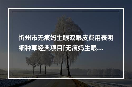 忻州市无痕妈生眼双眼皮费用表明细种草经典项目[无痕妈生眼双眼皮均价为：8464元]