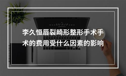 李久恒唇裂畸形整形手术手术的费用受什么因素的影响