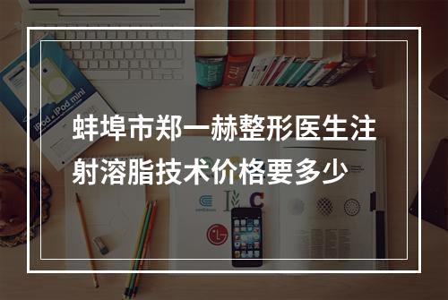 蚌埠市郑一赫整形医生注射溶脂技术价格要多少