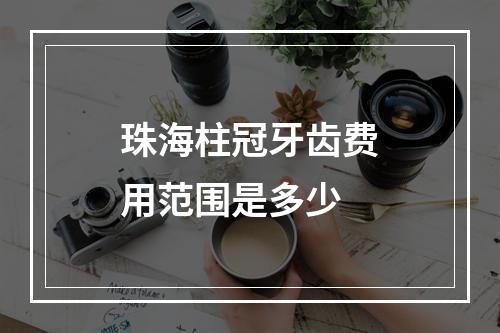 珠海柱冠牙齿费用范围是多少