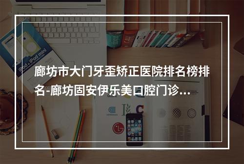 廊坊市大门牙歪矫正医院排名榜排名-廊坊固安伊乐美口腔门诊部实力大PK