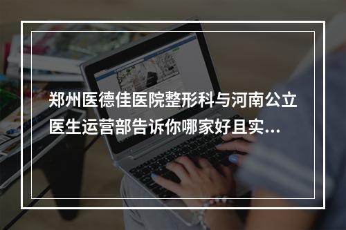 郑州医德佳医院整形科与河南公立医生运营部告诉你哪家好且实惠