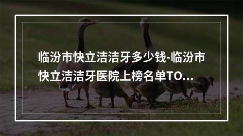 临汾市快立洁洁牙多少钱-临汾市快立洁洁牙医院上榜名单TOP10医生出击有看头