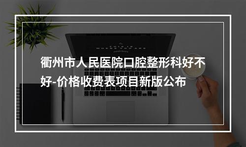 衢州市人民医院口腔整形科好不好-价格收费表项目新版公布