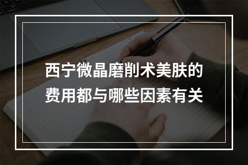 西宁微晶磨削术美肤的费用都与哪些因素有关