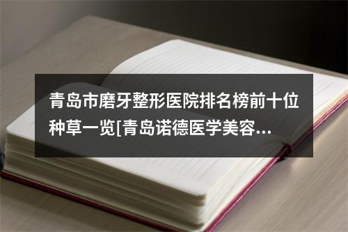 青岛市磨牙整形医院排名榜前十位种草一览[青岛诺德医学美容口腔中心口碑好评价高]