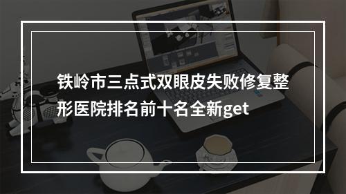 铁岭市三点式双眼皮失败修复整形医院排名前十名全新get