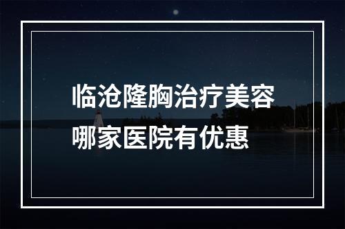 临沧隆胸治疗美容哪家医院有优惠