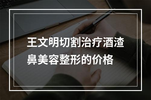 王文明切割治疗酒渣鼻美容整形的价格