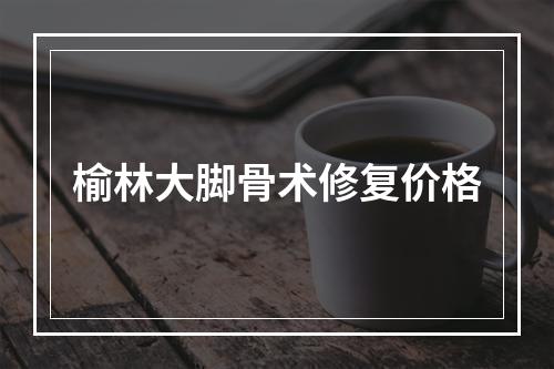 榆林大脚骨术修复价格