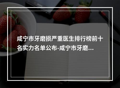 咸宁市牙磨损严重医生排行榜前十名实力名单公布-咸宁市牙磨损严重口腔医生