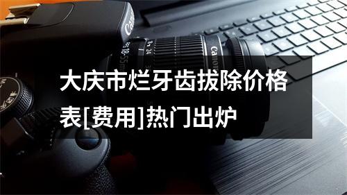 大庆市烂牙齿拔除价格表[费用]热门出炉