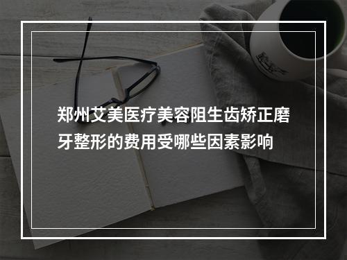 郑州艾美医疗美容阻生齿矫正磨牙整形的费用受哪些因素影响