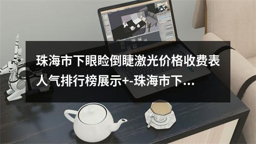 珠海市下眼睑倒睫激光价格收费表人气排行榜展示+-珠海市下眼睑倒睫激光一般价格要多少钱