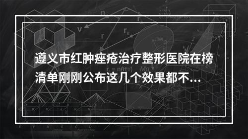 遵义市红肿痤疮治疗整形医院在榜清单刚刚公布这几个效果都不错