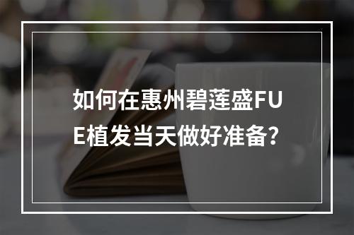 如何在惠州碧莲盛FUE植发当天做好准备？