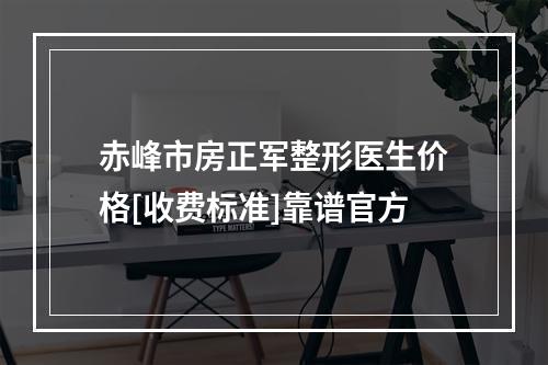 赤峰市房正军整形医生价格[收费标准]靠谱官方