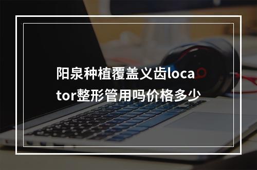 阳泉种植覆盖义齿locator整形管用吗价格多少