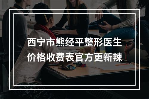 西宁市熊经平整形医生价格收费表官方更新辣