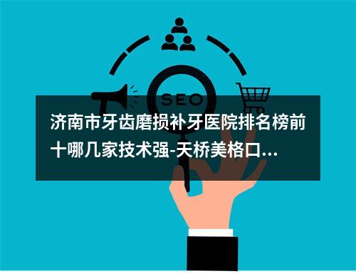 济南市牙齿磨损补牙医院排名榜前十哪几家技术强-天桥美格口腔诊所口腔公立名列前三