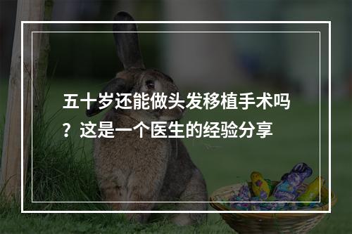 五十岁还能做头发移植手术吗？这是一个医生的经验分享