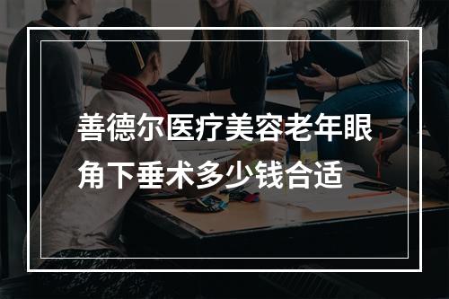 善德尔医疗美容老年眼角下垂术多少钱合适