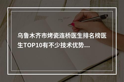 乌鲁木齐市烤瓷连桥医生排名榜医生TOP10有不少技术优势-乌鲁木齐市贺永奎口腔